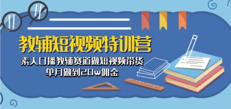 338-20240530-教辅短视频特训营： 素人口播教辅赛道做短视频带货，单月做到20w佣金