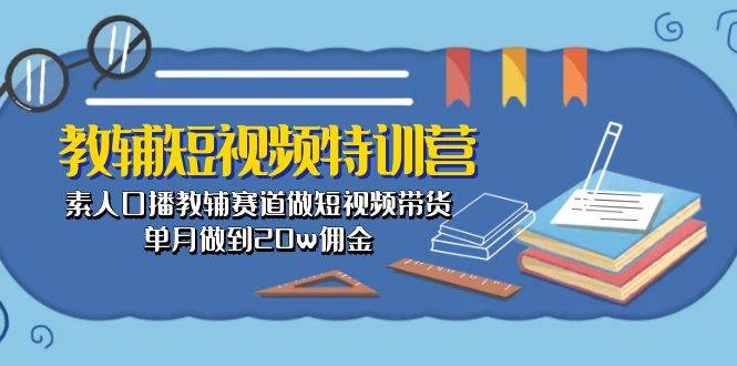 （10801期）教辅-短视频特训营⭐教辅-短视频特训营： 素人口播教辅赛道做短视频带货，单月做到20w佣金