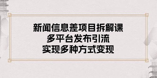 （10805期）新闻信息差项目拆解课⭐新闻信息差项目拆解课：多平台发布引流，实现多种方式变现