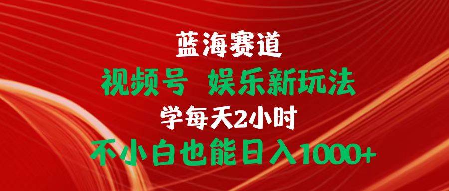 蓝海赛道视频号 娱乐新玩法每天2小时小白也能日入1000+⭐蓝海赛道视频号 娱乐新玩法每天2小时小白也能一天1000