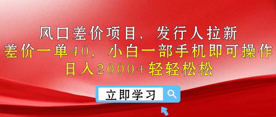 风口差价项目，发行人拉新，差价一单40，小白一部手机即可操作，日入2000+轻轻松松