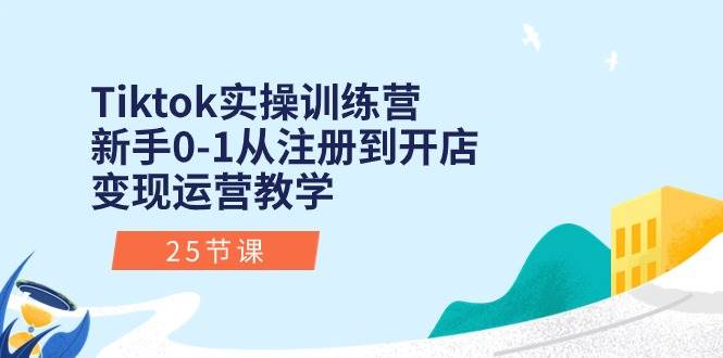 （10840期）Tiktok实操训练营⭐Tiktok实操训练营：新手0-1从注册到开店变现运营教学（25节课）