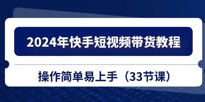 （10834期）2024年快手短视频带货教程⭐2024年快手短视频带货教程，操作简单易上手（33节课）