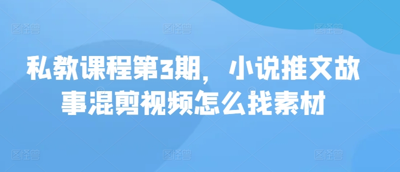 018-20240602-私教课程第3期，小说推文故事混剪视频怎么找素材