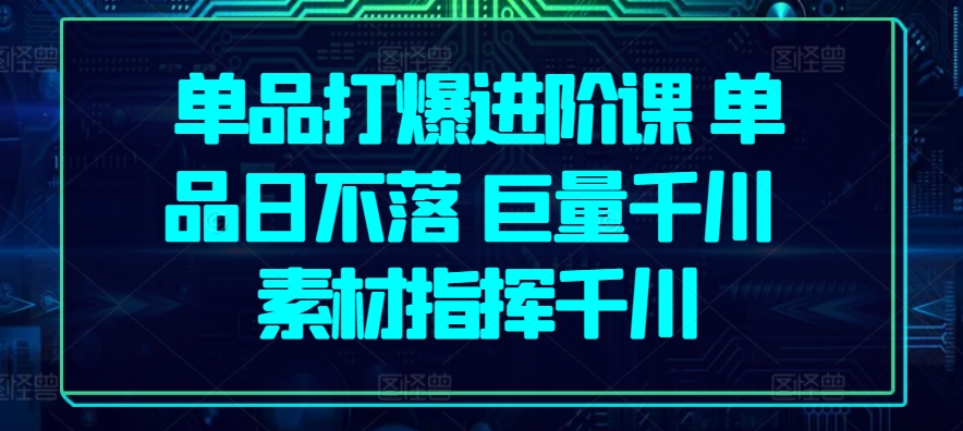 014-20240602-单品打爆进阶课 单品日不落 巨量千川 素材指挥千川