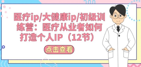 013-20240602-医疗ip大健康ip初级训练营：医疗从业者如何打造个人IP(12节)⭐医疗ip/大健康ip/初级训练营：医疗从业者如何打造个人IP(12节)