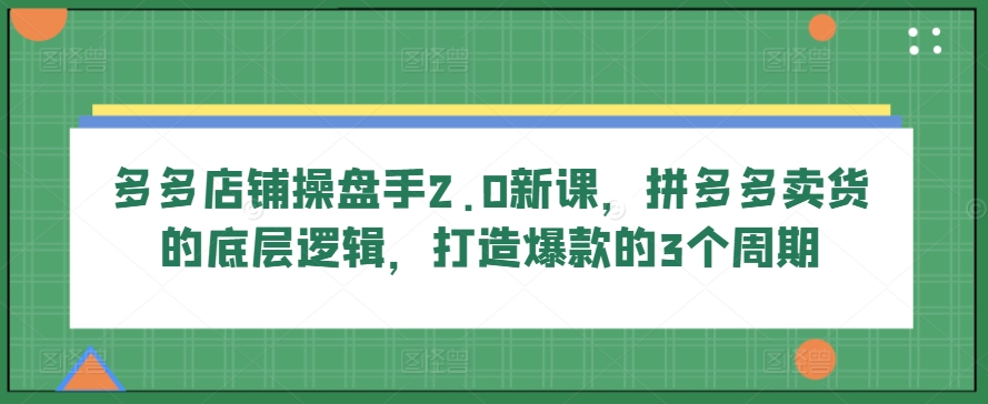 015-20240602-多多店铺操盘手2.0新课，拼多多卖货的底层逻辑，打造爆款的3个周期