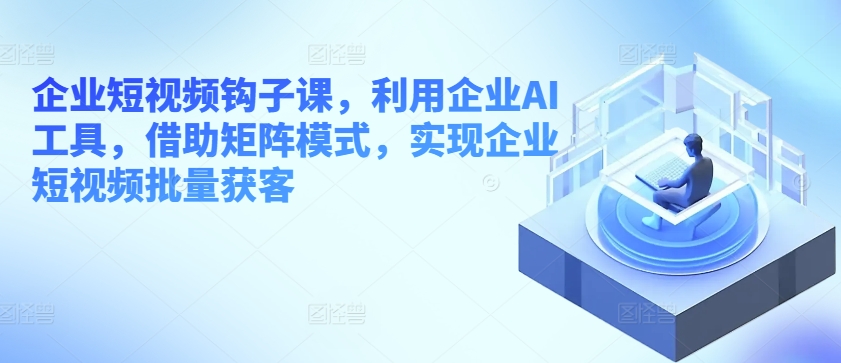 019-20240602-企业短视频钩子课，利用企业AI工具，借助矩阵模式，实现企业短视频批量获客