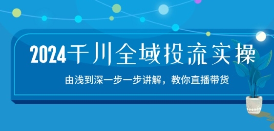 011-20240602-2024千川全域投流精品实操：由谈到深一步一步讲解，教你直播带货-15节