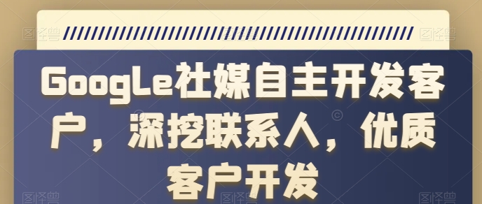 028-20240603-Google社媒自主开发客户，深挖联系人，优质客户开发