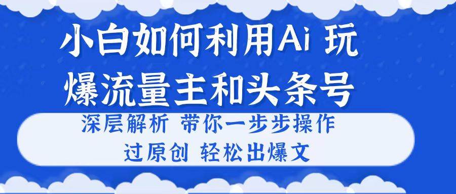 （10882期）小白如何利用Ai，完爆流量主和头条号 深层解析，一步步操作，过原创出爆文