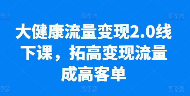 026-20240603-大健康流量变现2.0线下课，​拓高变现流量成高客单，业绩10倍增长，低粉高变现，只讲落地实操⭐大健康流量变现2.0线下课，?拓高变现流量成高客单，业绩10倍增长，低粉高变现，只讲落地实操