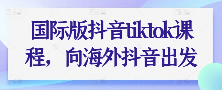 033-20240604-国际版抖音tiktok课程，向海外抖音出发