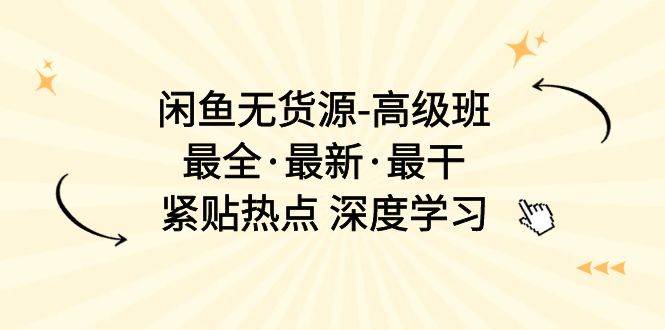 （10886期）闲鱼无货源-高级班⭐闲鱼无货源-高级班，最全·最新·最干，紧贴热点 深度学习（17节课）