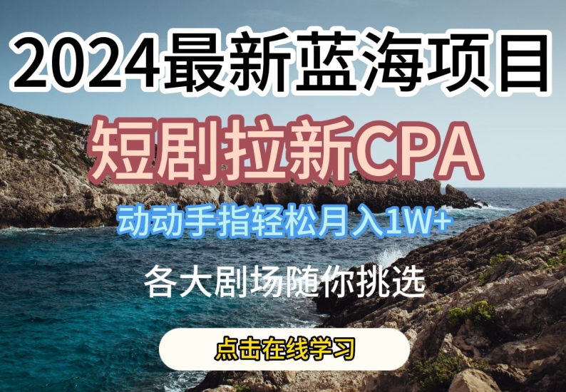 040-20240604-2024最新蓝海项日，短剧拉新CPA，动动手指轻松月入1W，全各大剧场随你挑选⭐2024最新蓝海项日，短剧拉新CPA，动动手指轻松月入1W，全各大剧场随你挑选【揭秘】