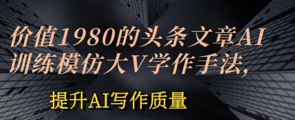 043-20240604-价值1980头条文章AI投喂训练模仿大v写作手法，提升AI写作质量【揭秘】