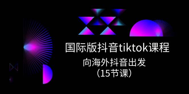 （10891期）国际版 抖音tiktok实战课程⭐国际版 抖音tiktok实战课程，向海外抖音出发（15节课）