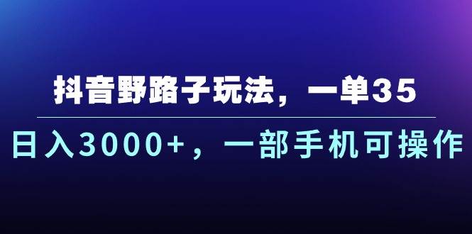 抖音野路子玩法，一单35.日入3000+，一部手机可操作⭐抖音野路子玩法，一单35.一天3000 ，一部手机可操作