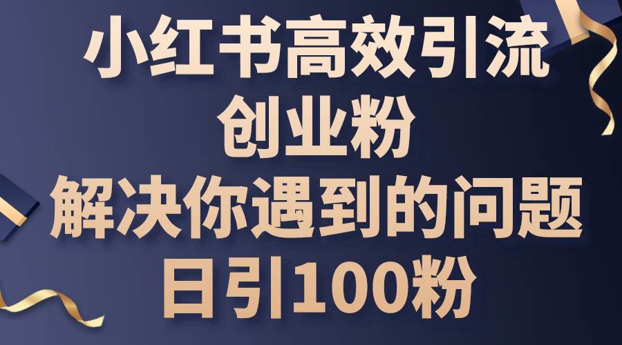 （10834期）2024年快手短视频带货教程⭐小红书高效引流创业粉，解决你遇到的问题，日引100粉