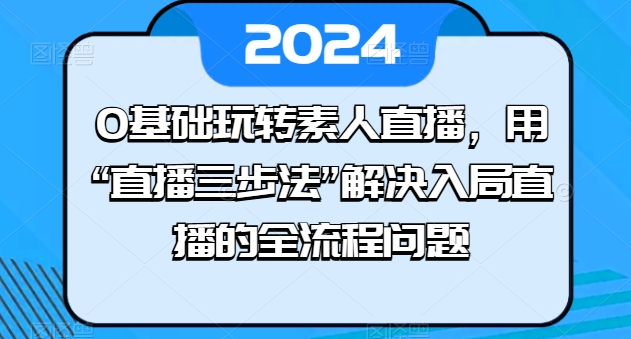 055-20240606-0基础玩转素人直播，用“直播三步法”解决入局直播的全流程问题