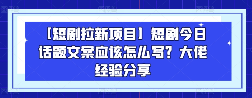 081-20240608-【短剧拉新项目】短剧今日话题文案应该怎么写？大佬经验分享