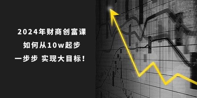 第一期  财商创富课 2024.5.24.5.26⭐2024年 财商-创富课：如何从10w起步，一步步 实现大目标！