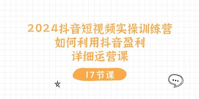 （10948期）2024抖音短视频实操训练营⭐2024抖音短视频实操训练营：如何利用抖音盈利，详细运营课（17节视频课）