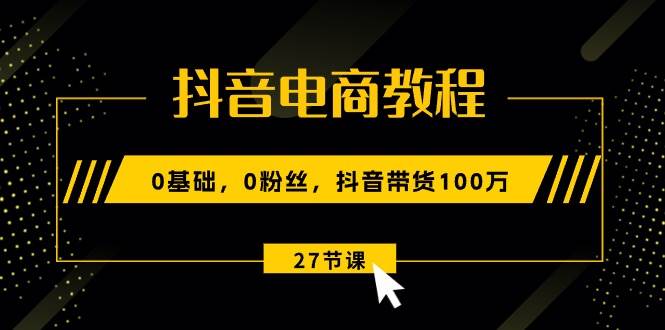 （10949期）0基础，0粉丝，抖音带货100万！⭐抖音电商教程：0基础，0粉丝，抖音带货100万（27节视频课）