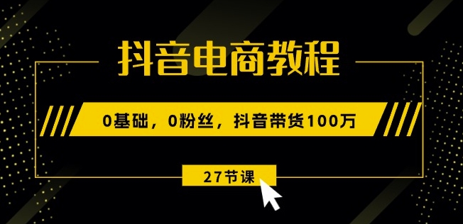 076-20240608-抖音电商教程：0基础，0粉丝，抖音带货100w(27节视频课)