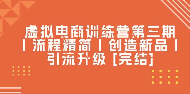 （10960期）虚拟电商训练营第三期⭐虚拟电商训练营第三期丨流程精简丨创造新品丨引流升级 [完结]