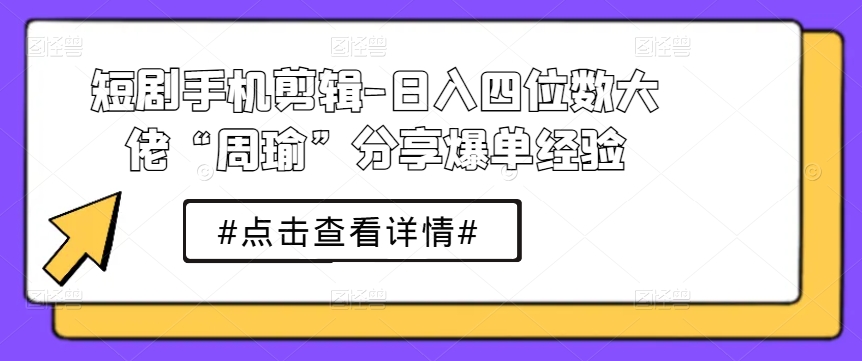 099-20240610-短剧手机剪辑-日入四位数大佬“周瑜”分享爆单经验