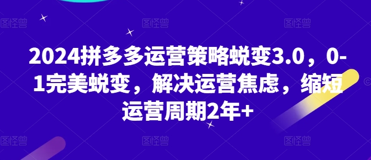 106-20240611-2024拼多多运营策略蜕变3.0.0-1完美蜕变，解决运营焦虑，缩短运营周期2年+⭐2024拼多多运营策略蜕变3.0，0-1完美蜕变，解决运营焦虑，缩短运营周期2年+