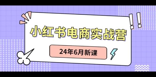 （10984期）小红书（6月最新版）⭐小红书电商实战营：小红书笔记带货，24年6月新课