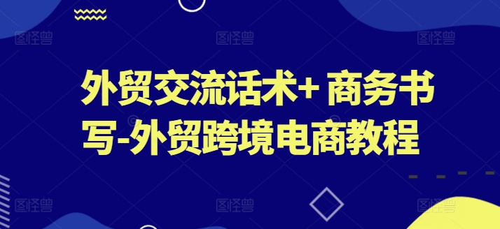 102-20240611-外贸交流话术+ 商务书写-外贸跨境电商教程