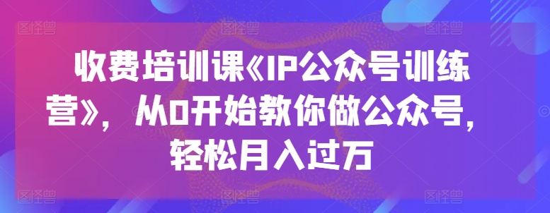 118-20240612-收费培训课《IP公众号训练营》，从0开始教你做公众号，轻松月入过万