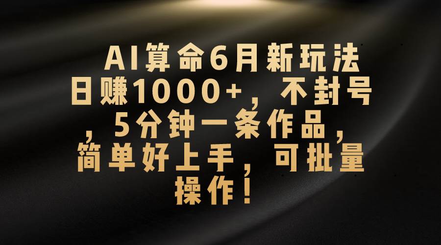 （10993期）AI算命6月新玩法，日赚1000+⭐AI算命6月新玩法，一天1000 ，不封号，5分钟一条作品，简单好上手，可...