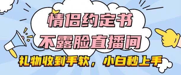 123-20240612-情侣约定书不露脸直播间，礼物收到手软，小白秒上手【揭秘】