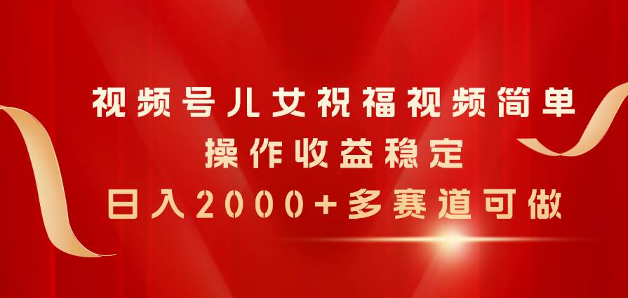 6.15视频号祝福视频⭐视频号儿女祝福视频，简单操作收益稳定，一天2000 ，多赛道可做