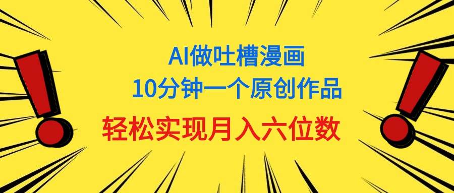 （11065期）用AI做中式吐槽漫画，10分钟一个原创作品，轻松实现月入6位数⭐用AI做中式吐槽漫画，10分钟一个原创作品，轻松实现一个月6位数