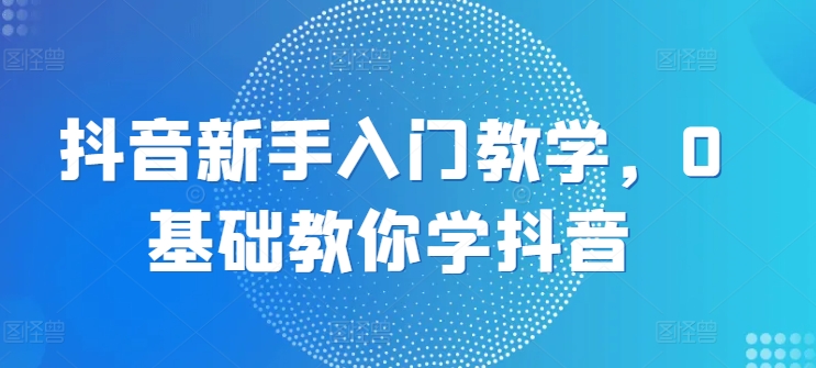 167-20240617-抖音新手入门教学，0基础教你学抖音