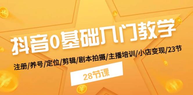 （11088期）抖音0基础入门教学⭐抖音0基础入门教学 注册/养号/定位/剪辑/剧本拍摄/主播培训/小店变现/28节