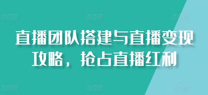 168-20240617-直播团队搭建与直播变现攻略，抢占直播红利