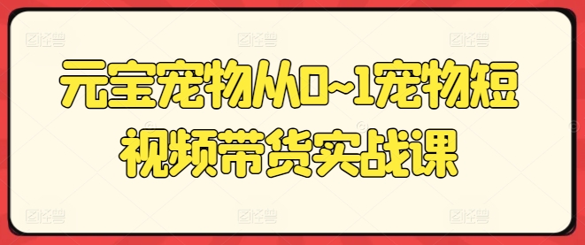 166-20240617-元宝宠物从0~1宠物短视频带货实战课