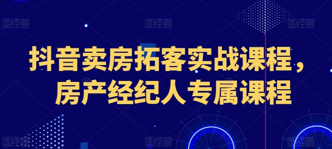 175-20240618-抖音卖房拓客实战课程，房产经纪人专属课程