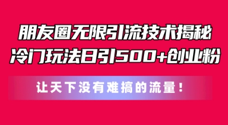 186-20240618-朋友圈无限引流技术，一个冷门玩法日引500+创业粉，让天下没有难搞的流量【揭秘】