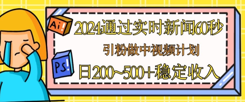 198-20240619-2024通过实时新闻60秒，引粉做中视频计划或者流量主，日几张稳定收入【揭秘】