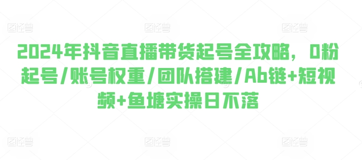 210-20240620-2024年抖音直播带货起号全攻略，0粉起号账号权重团队搭建Ab链+短视频+鱼塘实操日不落⭐2024年抖音直播带货起号全攻略，0粉起号/账号权重/团队搭建/Ab链+短视频+鱼塘实操日不落