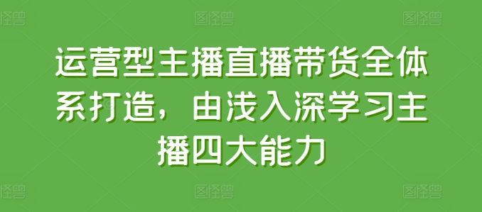 232-20240622-运营型主播直播带货全体系打造，由浅入深学习主播四大能力