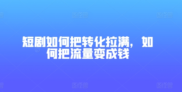 235-20240622-短剧如何把转化拉满，如何把流量变成钱