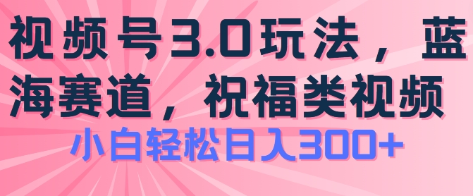 236-20240622-2024视频号蓝海项目，祝福类玩法3.0，操作简单易上手，日入300+【揭秘】